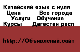 Китайский язык с нуля. › Цена ­ 750 - Все города Услуги » Обучение. Курсы   . Дагестан респ.